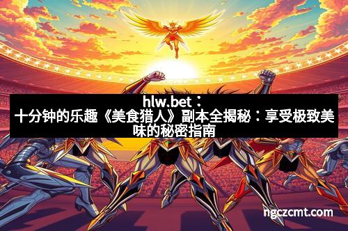 hlw.bet：十分钟的乐趣《美食猎人》副本全揭秘：享受极致美味的秘密指南