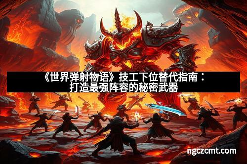 《世界弹射物语》技工下位替代指南：打造最强阵容的秘密武器