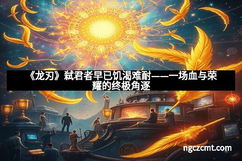 《龙刃》弑君者早已饥渴难耐——一场血与荣耀的终极角逐